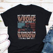 Load image into Gallery viewer, My Teacher Was Wrong I Do Get Paid To Stare Out The Window All Day, Funny Trucker Joke Shirt
