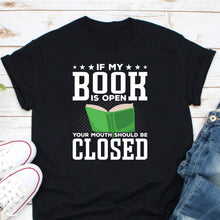 Load image into Gallery viewer, If My Book Is Open Your Mouth Should Be Closed, Librarian Shirts, Teacher Book Shirt, Book Lover Gift
