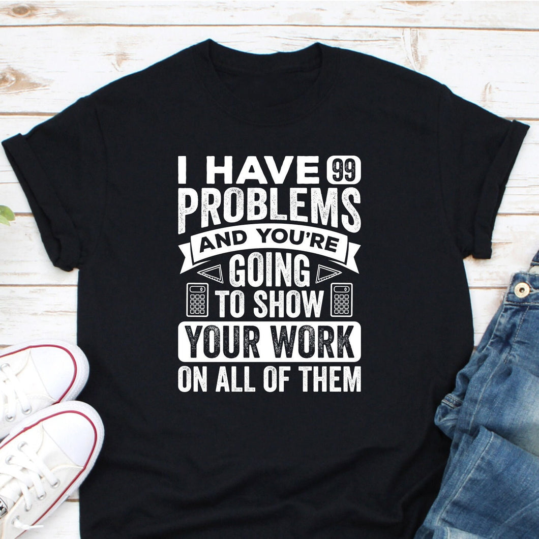 Funny Math Teacher Shirts, I Have 99 Problems And You’re Going To Show Your Work Shirt, Math Geeks Shirt