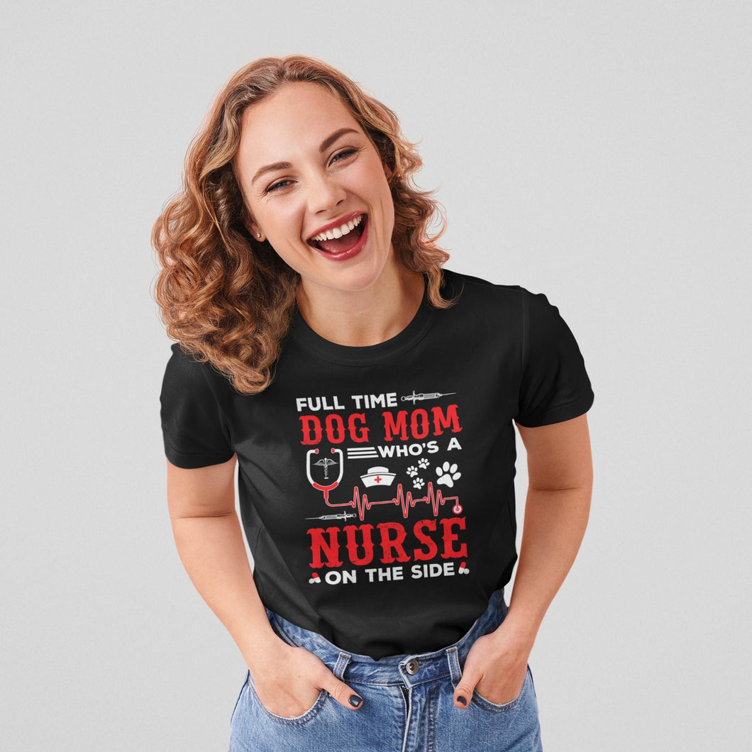 Full Time Dog Mom Who's A Nurse On The Side Shirt, Dog Mom Shirt, Dog Owner Shirt, Dog Lover Shirt