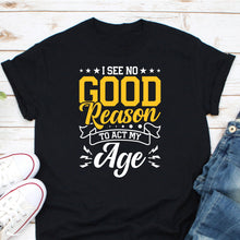 Load image into Gallery viewer, I See No Good Reason To Act My Age Shirt, Getting Old Shirt, Child At Heart Shirt, Old People Shirt
