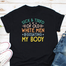 Load image into Gallery viewer, Sick &amp; Tired Of Old White Men Legislating My Body Shirt, My Body My Choice Shirt, Ban Abortion
