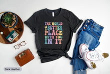 Load image into Gallery viewer, The World Is A Better Place With You In It Shirt, Feel Good Shirt, Kindness Shirt, Be Kind Shirt, Good Vibes Shirt
