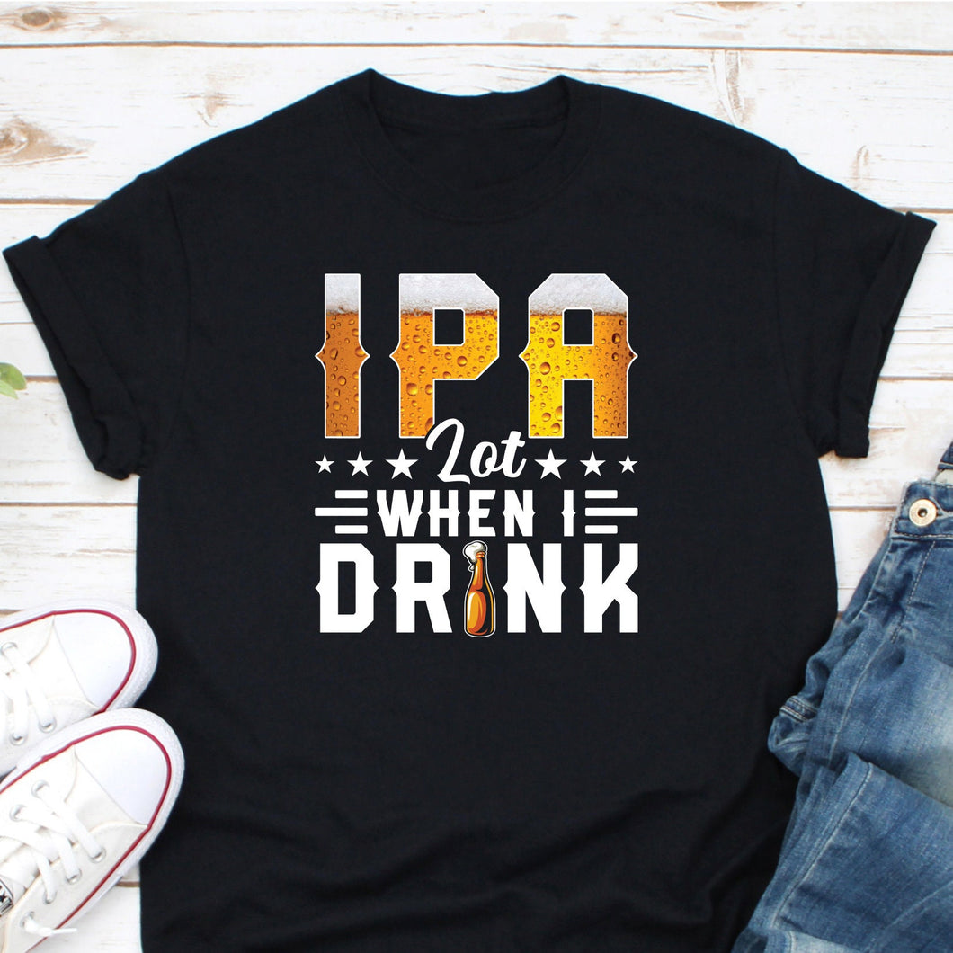 IPA Lot When I Drink Shirt, Beer Lover Shirt, Beer Shirt, Beer Drinking Shirt, Beer Day Shirt, Beer Tee