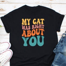 Load image into Gallery viewer, My Cat Was Right About You Shirt, Cat Shirt, Cat Owner Shirt, Cat Mom Shirt, Pet Lover Shirt, Kitten Owner Shirt
