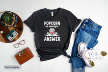 Load image into Gallery viewer, Popcorn Is Always The Answer Shirt, Popcorn Lover Shirt, Popcorn Party Shirt, Movie Lover Shirt
