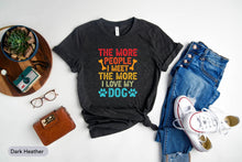 Load image into Gallery viewer, The More People I Meet The More I Love My Dog Shirt, Dog Owner Shirt, Dog Mom Shirt, Dog Lover Gift
